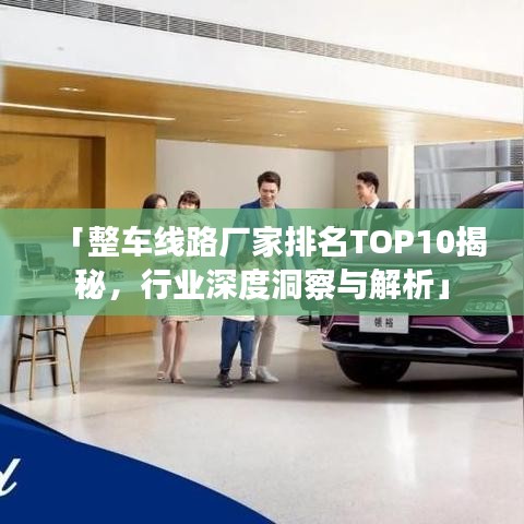 「整車線路廠家排名TOP10揭秘，行業(yè)深度洞察與解析」