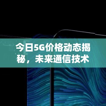 今日5G價格動態(tài)揭秘，未來通信技術(shù)的新領(lǐng)域探索