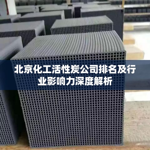 北京化工活性炭公司排名及行業(yè)影響力深度解析