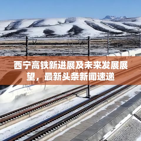 西寧高鐵新進展及未來發(fā)展展望，最新頭條新聞速遞