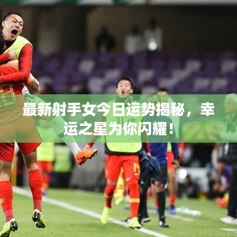 最新射手女今日運(yùn)勢(shì)揭秘，幸運(yùn)之星為你閃耀！