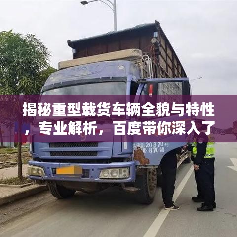 揭秘重型載貨車輛全貌與特性，專業(yè)解析，百度帶你深入了解
