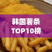 韓國薯?xiàng)lTOP10榜單揭曉，最受歡迎的薯?xiàng)l美食之旅