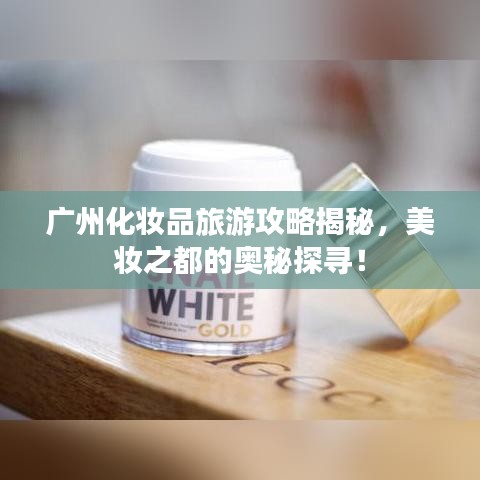 廣州化妝品旅游攻略揭秘，美妝之都的奧秘探尋！