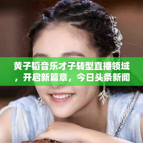 黃子韜音樂才子轉(zhuǎn)型直播領(lǐng)域，開啟新篇章，今日頭條新聞直播首秀