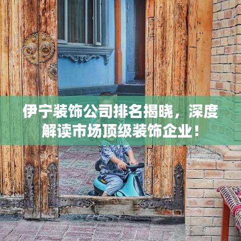 伊寧裝飾公司排名揭曉，深度解讀市場(chǎng)頂級(jí)裝飾企業(yè)！