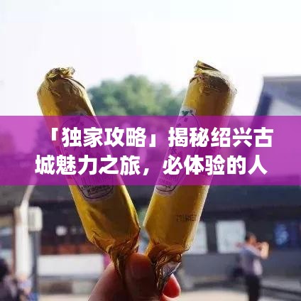 「獨(dú)家攻略」揭秘紹興古城魅力之旅，必體驗(yàn)的人文風(fēng)情之旅