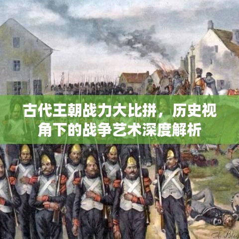 古代王朝戰(zhàn)力大比拼，歷史視角下的戰(zhàn)爭藝術(shù)深度解析