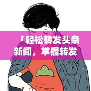 「輕松轉(zhuǎn)發(fā)頭條新聞，掌握轉(zhuǎn)發(fā)技巧只需幾步！」