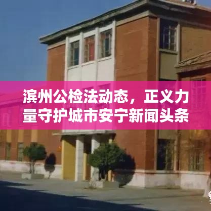 濱州公檢法動(dòng)態(tài)，正義力量守護(hù)城市安寧新聞?lì)^條聚焦