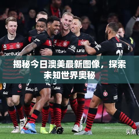 揭秘今日澳美最新圖像，探索未知世界奧秘