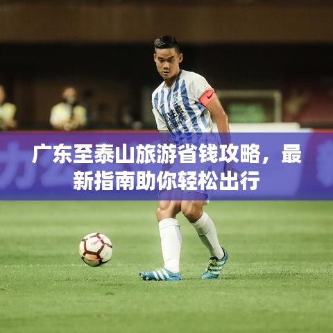 廣東至泰山旅游省錢攻略，最新指南助你輕松出行