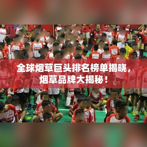 全球煙草巨頭排名榜單揭曉，煙草品牌大揭秘！