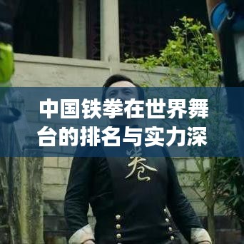 中國(guó)鐵拳在世界舞臺(tái)的排名與實(shí)力深度解析