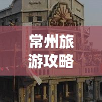 常州旅游攻略揭秘，經(jīng)典美景一網(wǎng)打盡！