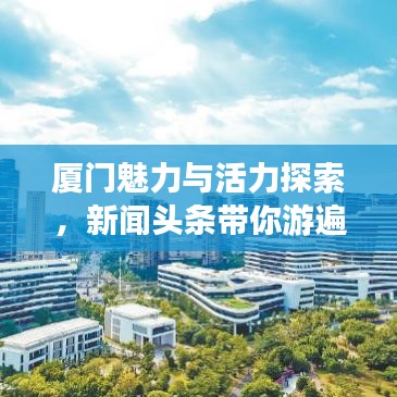 廈門魅力與活力探索，新聞頭條帶你游遍這座美麗之城