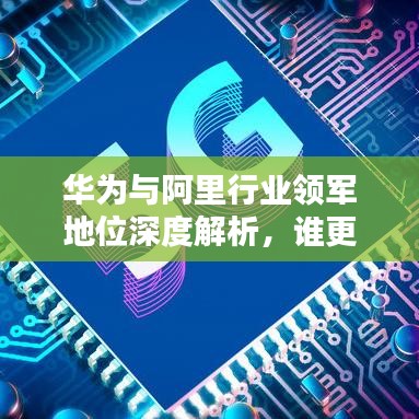 華為與阿里行業(yè)領(lǐng)軍地位深度解析，誰更勝一籌？