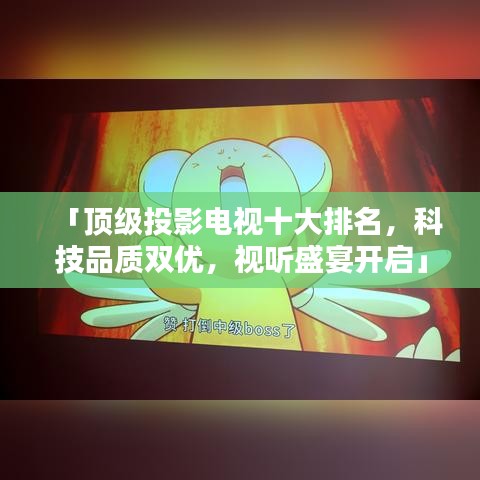 「頂級投影電視十大排名，科技品質(zhì)雙優(yōu)，視聽盛宴開啟」