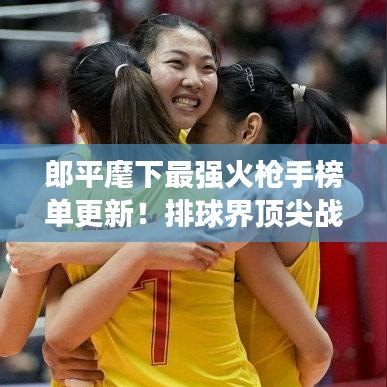 郎平麾下最強火槍手榜單更新！排球界頂尖戰(zhàn)力大比拼！