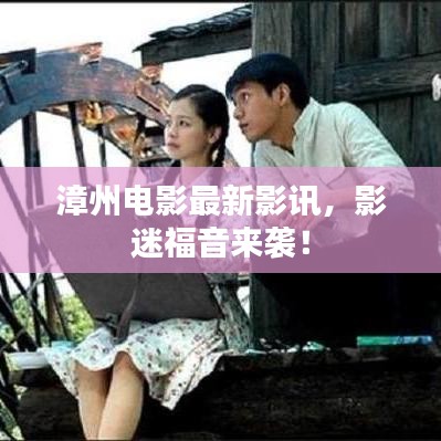漳州電影最新影訊，影迷福音來襲！