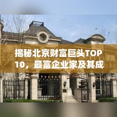 揭秘北京財(cái)富巨頭TOP10，最富企業(yè)家及其成功秘訣獨(dú)家曝光