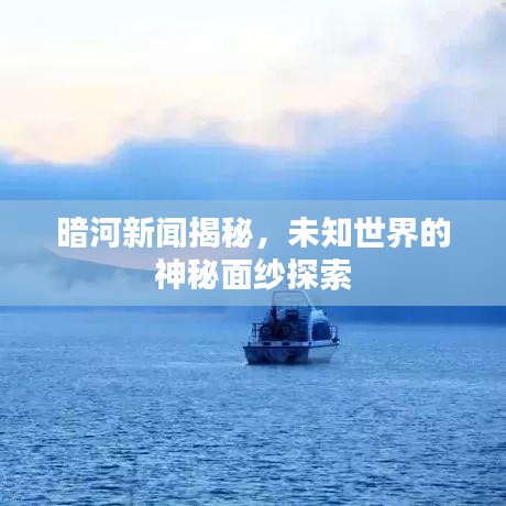 暗河新聞揭秘，未知世界的神秘面紗探索