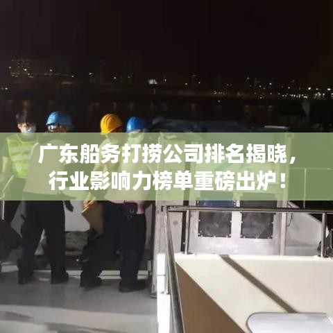 廣東船務(wù)打撈公司排名揭曉，行業(yè)影響力榜單重磅出爐！
