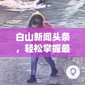 白山新聞頭條，輕松掌握最新資訊，世界動態(tài)一手掌握