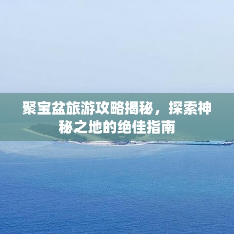 聚寶盆旅游攻略揭秘，探索神秘之地的絕佳指南