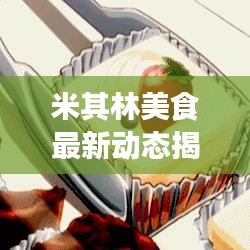 米其林美食最新動態(tài)揭秘，引領(lǐng)美食界潮流的最新消息