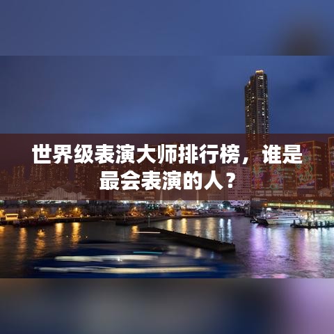 世界級(jí)表演大師排行榜，誰(shuí)是最會(huì)表演的人？