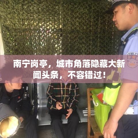 南寧崗?fù)?，城市角落隱藏大新聞?lì)^條，不容錯(cuò)過！