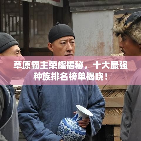 草原霸主榮耀揭秘，十大最強種族排名榜單揭曉！