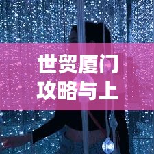 世貿(mào)廈門攻略與上海最新動(dòng)態(tài)，揭秘旅行雙重魅力，不容錯(cuò)過！