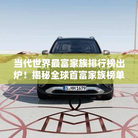 當代世界最富家族排行榜出爐！揭秘全球首富家族榜單