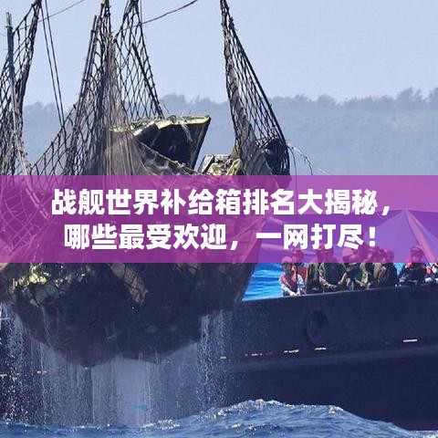 戰(zhàn)艦世界補(bǔ)給箱排名大揭秘，哪些最受歡迎，一網(wǎng)打盡！