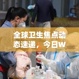 全球衛(wèi)生焦點(diǎn)動(dòng)態(tài)速遞，今日WHO最新消息揭秘