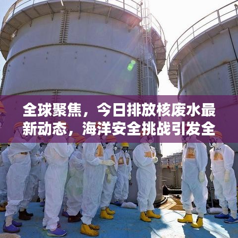 全球聚焦，今日排放核廢水最新動(dòng)態(tài)，海洋安全挑戰(zhàn)引發(fā)全球關(guān)注