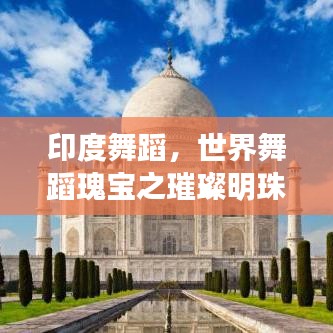 印度舞蹈，世界舞蹈瑰寶之璀璨明珠，探尋其全球排名地位
