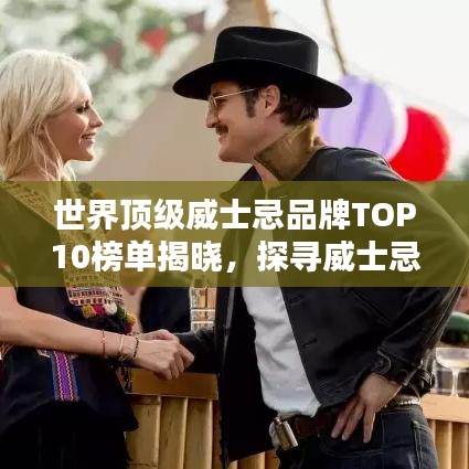 世界頂級(jí)威士忌品牌TOP10榜單揭曉，探尋威士忌魅力的絕佳指南