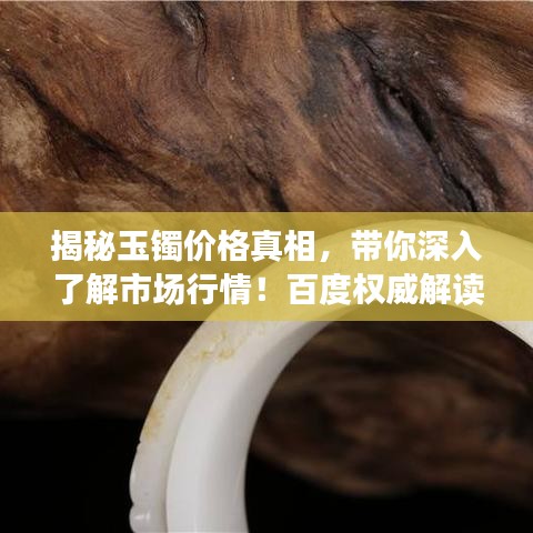 揭秘玉鐲價(jià)格真相，帶你深入了解市場行情！百度權(quán)威解讀！
