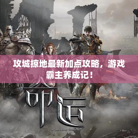 攻城掠地最新加點攻略，游戲霸主養(yǎng)成記！