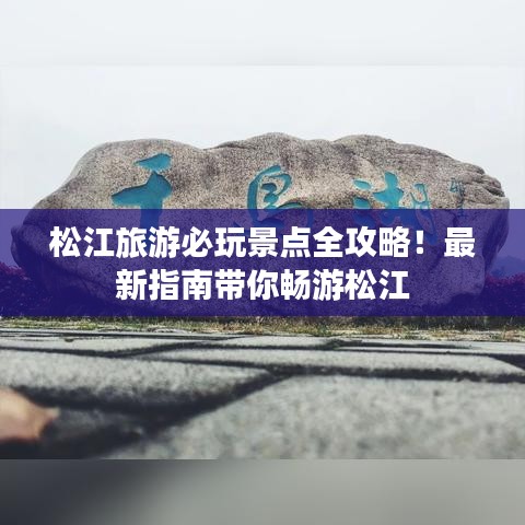 松江旅游必玩景點全攻略！最新指南帶你暢游松江