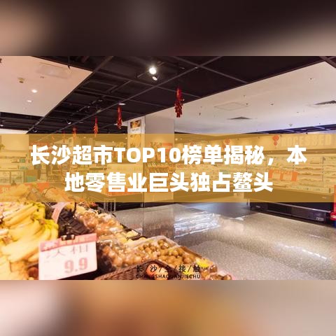 長(zhǎng)沙超市TOP10榜單揭秘，本地零售業(yè)巨頭獨(dú)占鰲頭