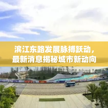 濱江東路發(fā)展脈搏躍動(dòng)，最新消息揭秘城市新動(dòng)向