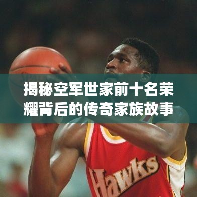 揭秘空軍世家前十名榮耀背后的傳奇家族故事