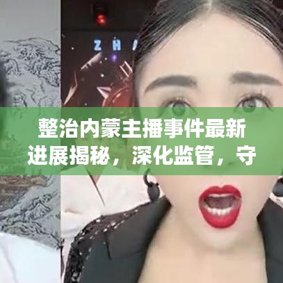 整治內(nèi)蒙主播事件最新進(jìn)展揭秘，深化監(jiān)管，守護(hù)網(wǎng)絡(luò)生態(tài)安全防線