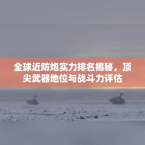 全球近防炮實力排名揭秘，頂尖武器地位與戰(zhàn)斗力評估