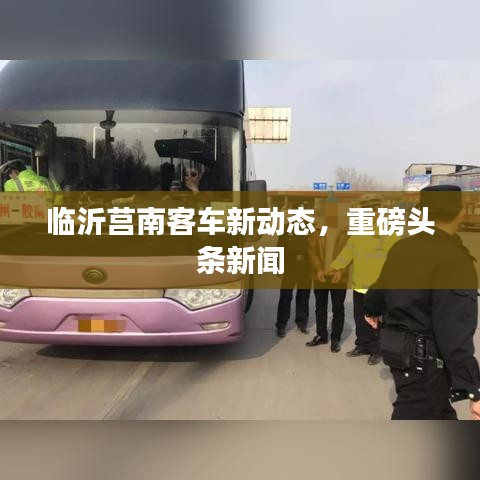 臨沂莒南客車(chē)新動(dòng)態(tài)，重磅頭條新聞