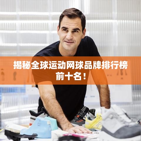 揭秘全球運(yùn)動(dòng)網(wǎng)球品牌排行榜前十名！